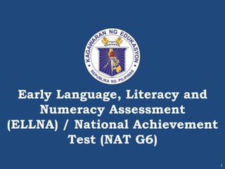 1
Early Language, Literacy and
Numeracy Assessment
(ELLNA) / National Achievement
Test (NAT G6)
 
