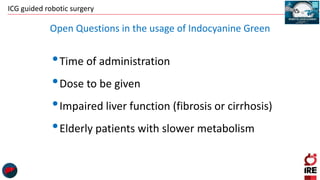 ICG guided robotic surgery
•Time of administration
•Dose to be given
•Impaired liver function (fibrosis or cirrhosis)
•Elderly patients with slower metabolism
Open Questions in the usage of Indocyanine Green
 