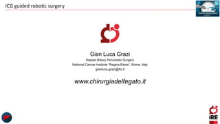 ICG guided robotic surgery
Gian Luca Grazi
Hepato Biliary Pancreatic Surgery
National Cancer Institute “Regina Elena”, Rome, Italy
gianluca.grazi@ifo.it
www.chirurgiadelfegato.it
 