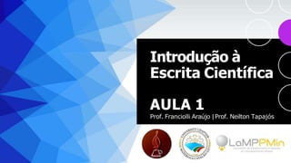 Introdução à
Escrita Científica
AULA 1
Prof. Franciolli Araújo |Prof. Neilton Tapajós
 