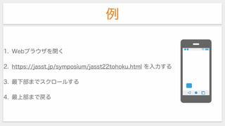 例
1. Webブラウザを開く
2. https://jasst.jp/symposium/jasst22tohoku.html を入力する
3. 最下部までスクロールする
4. 最上部まで戻る
 