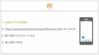 例
1. Webブラウザを開く
2. https://jasst.jp/symposium/jasst22tohoku.html を入力する
3. 最下部までスクロールする
4. 最上部まで戻る
 