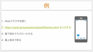 例
1. Webブラウザを開く
2. https://jasst.jp/symposium/jasst22tohoku.html を入力する
3. 最下部までスクロールする
4. 最上部まで戻る
 