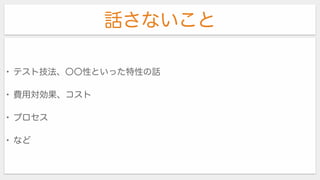 話さないこと
• テスト技法、〇〇性といった特性の話
• 費用対効果、コスト
• プロセス
• など
 