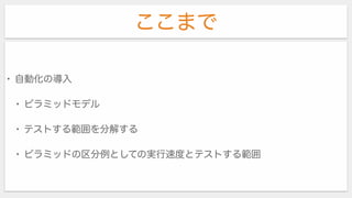 ここまで
• 自動化の導入
• ピラミッドモデル
• テストする範囲を分解する
• ピラミッドの区分例としての実行速度とテストする範囲
 