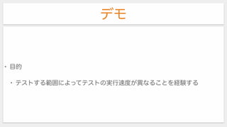 デモ
• 目的
• テストする範囲によってテストの実行速度が異なることを経験する
 