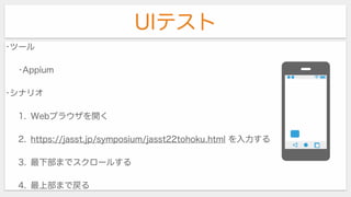 UIテスト
•ツール
•Appium
•シナリオ
1. Webブラウザを開く
2. https://jasst.jp/symposium/jasst22tohoku.html を入力する
3. 最下部までスクロールする
4. 最上部まで戻る
 