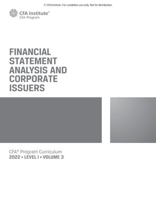 CFA®
Program Curriculum
2022 • LEVEL I • VOLUME 3
FINANCIAL
STATEMENT
ANALYSIS AND
CORPORATE
ISSUERS
© CFA Institute. For candidate use only. Not for distribution.
 