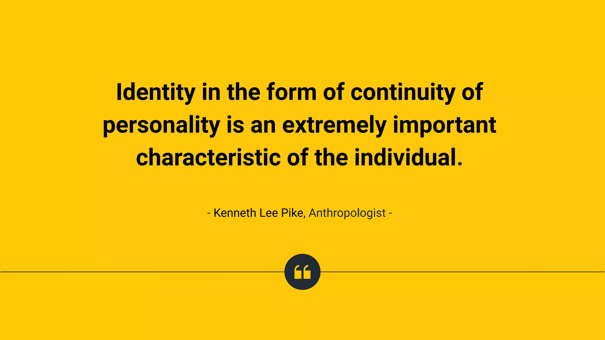 Identity in the form of continuity of
personality is an extremely important
characteristic of the individual.
- Kenneth Lee Pike, Anthropologist -
 