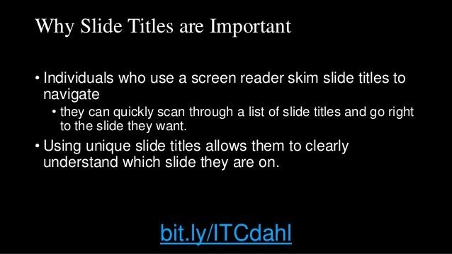 Why Slide Titles are Important
• Individuals who use a screen reader skim slide titles to
navigate
• they can quickly scan through a list of slide titles and go right
to the slide they want.
• Using unique slide titles allows them to clearly
understand which slide they are on.
bit.ly/ITCdahl
 