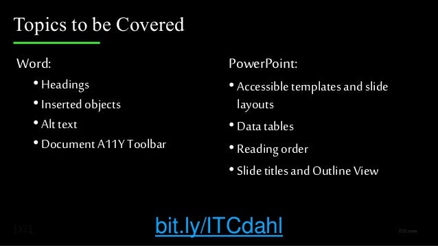 Topics to be Covered
Word:
•Headings
•Inserted objects
•Alt text
•Document A11Y Toolbar
PowerPoint:
•Accessible templates andslide
layouts
•Data tables
•Reading order
•Slidetitlesand OutlineView
bit.ly/ITCdahl
 