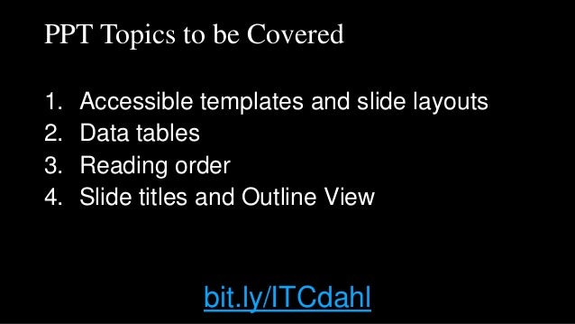 PPT Topics to be Covered
1. Accessible templates and slide layouts
2. Data tables
3. Reading order
4. Slide titles and Outline View
bit.ly/ITCdahl
 