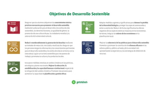 Objetivos de Desarrollo Sostenible
Reducirconsiderablementelageneracióndedesechosmediante
actividadesdereducción,recicladoyreutilización;Asegurarque
laspersonastenganlainformaciónylosconocimientospertinentes
paraeldesarrollosostenibleylosestilosdevidaenarmoníaconla
naturaleza;Lograrunturismososteniblequecreepuestosde
trabajoypromuevalaculturaylosproductoslocales.
Adoptarmedidasurgentesysigniﬁcativasparadetenerlapérdida
deladiversidadbiológica,protegerlasespeciesamenazadasy
evitarsuextinción;Reducirdeformasigniﬁcativalosefectos
negativosdelasespeciesexóticasinvasorasenlosecosistemas
terrestres;Integrarlosvaloresdelosecosistemasenla
planiﬁcaciónlocal.
Mejorarlacoherenciadelaspolíticasparaeldesarrollosostenible;
Fomentarypromoverlaconstitucióndealianzaseﬁcacesenlas
esferaspública,público-privadaydelasociedadcivil,
aprovechandolaexperienciaylasestrategiasdeobtenciónde
recursos.
Asegurarquelosalumnosadquieranlosconocimientosteórico-
prácticosnecesariosparapromovereldesarrollosostenible,
mediantelaeducaciónparaeldesarrolloylosestilosdevida
sostenibles,losderechoshumanos,laigualdaddegénero,la
promocióndeunaculturadepaz,laciudadaníamundialyla
valoracióndeladiversidadcultural.
Incorporarmedidasrelativasalcambioclimáticoenlaspolíticas,
estrategiasyplanesnacionales;Mejorarlaeducación,la
sensibilizaciónylacapacidadhumanaeinstitucionalrespectode
lamitigacióndelcambioclimático;Promovermecanismospara
aumentarlacapacidaddeplaniﬁcaciónygestióneﬁcaz.
 