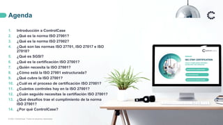 Agenda
2
1. Introducción a ControlCase
2. ¿Qué es la norma ISO 27001?
3. ¿Qué es la norma ISO 27002?
4. ¿Qué son las normas ISO 27701, ISO 27017 e ISO
27018?
5. ¿Qué es SGSI?
6. ¿Qué es la certificación ISO 27001?
7. ¿Quién necesita la ISO 27001?
8. ¿Cómo está la ISO 27001 estructurada?
9. ¿Qué cubre la ISO 27001?
10. ¿Cuál es el proceso de certificación ISO 27001?
11. ¿Cuántos controles hay en la ISO 27001?
12. ¿Cuán seguido necesitas la certifiación ISO 27001?
13. ¿Qué desafíos trae el cumplimiento de la norma
ISO 27001?
14. ¿Por qué ControlCase?
© 2021 ControlCase. Todos los derechos reservados
 