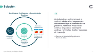 Solución
© 2021 ControlCase. Todos los derechos reservados 5
Servicios de Certificación y Cumplimiento
Continuo
“
He trabajado en ambos lados de la
auditoría. No he visto ninguna otra
empresa entregar el mismo valor de
producto y servicio. Ninguna otra
empresa proporciona esa mejora
continua y el nivel de detalle y capacidad
de respuesta.
— Gerente de Seguridad y Cumplimiento,
Centro de Datos
Enfoque de
asociación
Servicios de
cumplimiento
continuo
Enfoque en la
automatización
Servicios de
certificación
IT
 