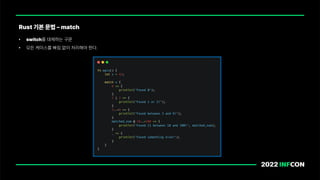 • switch를 대체하는 구문
• 모든 케이스를 빠짐 없이 처리해야 한다.
Rust 기본 문법 match
 