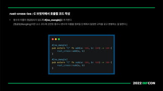 • 함수의 이름이 맹글링되지 않도록 # no mangle 을 추가한다.
맹글링 Mangling 이란 소스 코드에 선언된 함수나 변수의 이름을 컴파일 단계에서 일정한 규칙을 갖고 변형하는 걸 말한다.
rust cross ios : C 브릿지에서 호출할 코드 작성
 