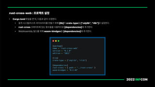 • Cargo.toml 파일을 연 뒤, 다음과 같이 수정한다.
• 동적 시스템/러스트 라이브러리를 만들기 위해 lib 의 crate type을 cdylib , rlib 로 설정한다.
• rust cross 크레이트에 있는 함수들을 사용하므로 dependencies 에 추가한다.
• WebAssembly 빌드를 위해 wasm bindgen을 dependencies 에 추가한다.
rust cross web : 프로젝트 설정
 