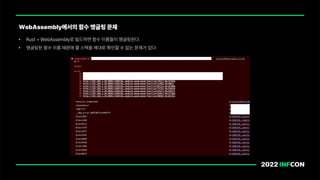 WebAssembly에서의 함수 맹글링 문제
• Rust WebAssembly로 빌드하면 함수 이름들이 맹글링된다.
• 맹글링된 함수 이름 때문에 콜 스택을 제대로 확인할 수 없는 문제가 있다.
 