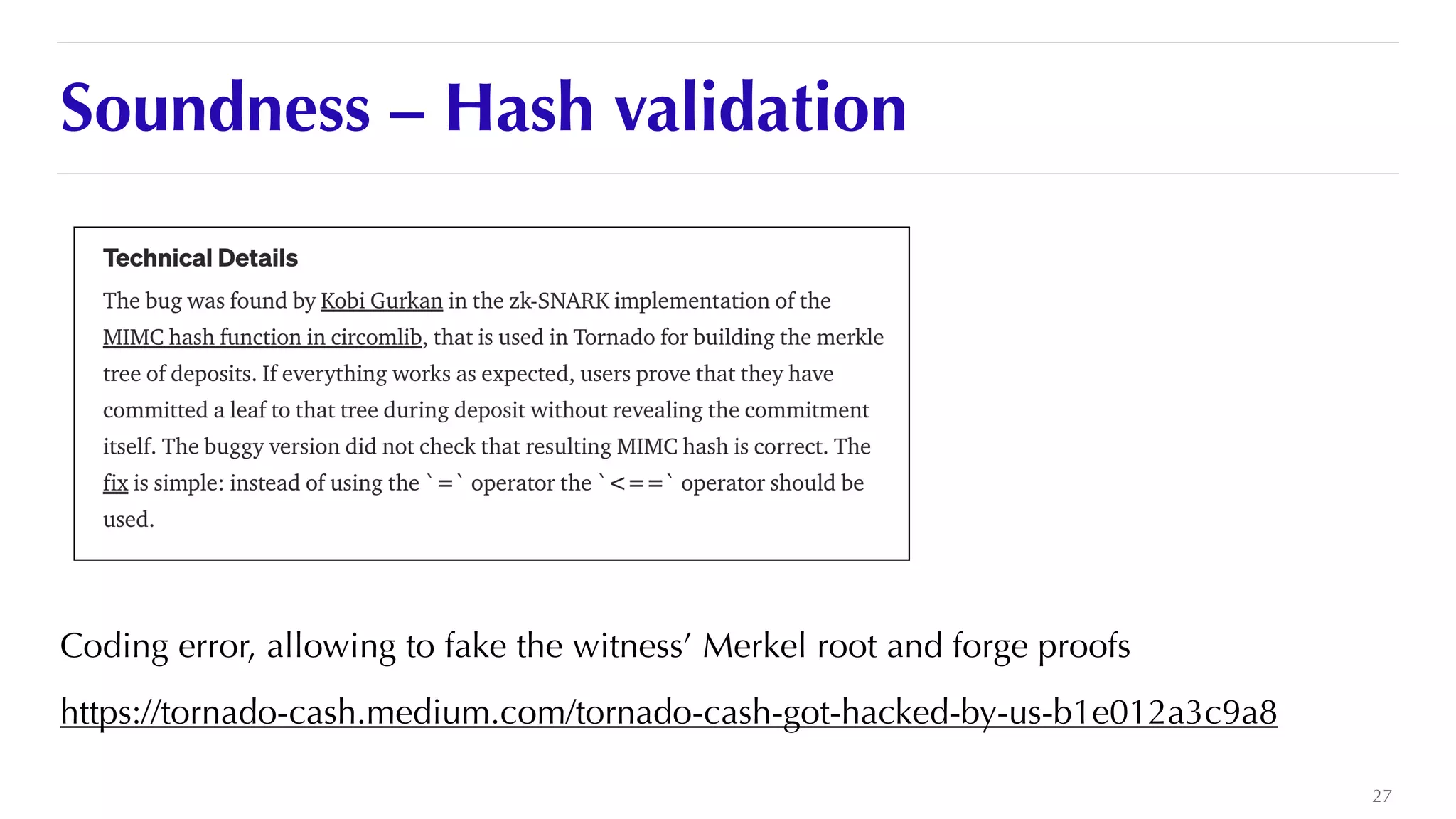 Soundness – Hash validation
Coding error, allowing to fake the witness’ Merkel root and forge proofs


https://tornado-cash.medium.com/tornado-cash-got-hacked-by-us-b1e012a3c9a8
27
 