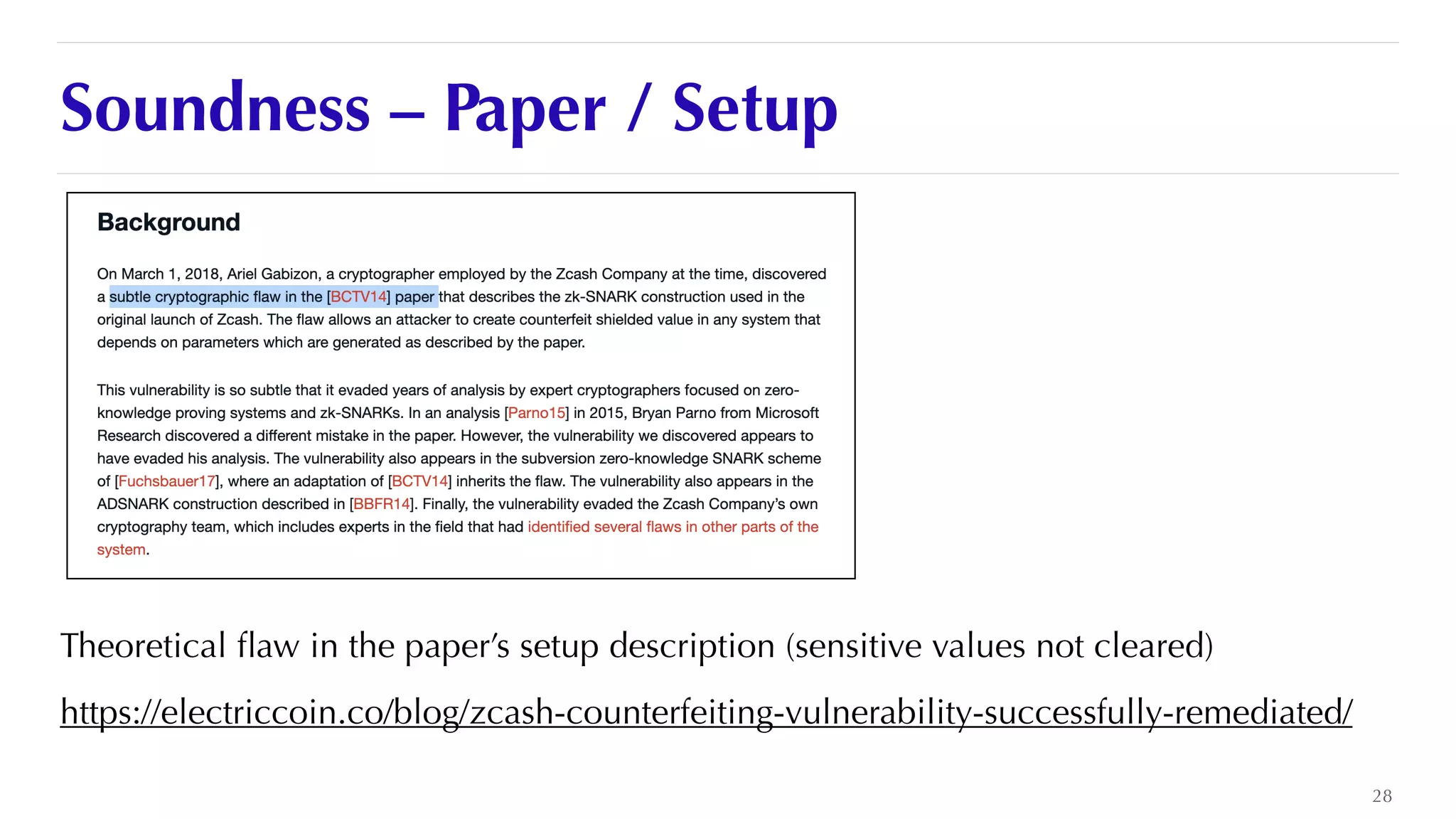 Soundness – Paper / Setup
Theoretical
fl
aw in the paper’s setup description (sensitive values not cleared)


https://electriccoin.co/blog/zcash-counterfeiting-vulnerability-successfully-remediated/
28
 
