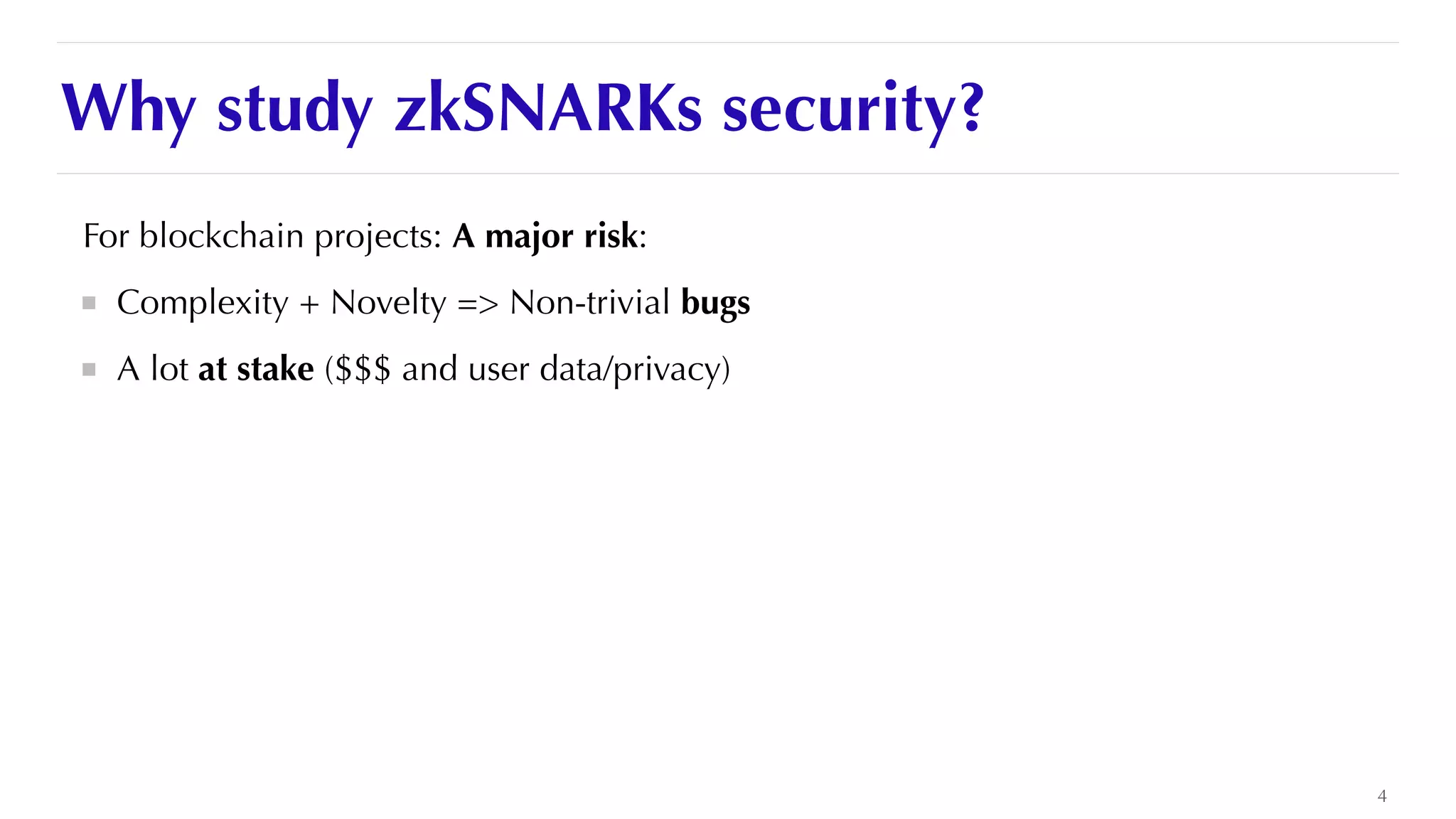 Why study zkSNARKs security?
For blockchain projects: A major risk:


Complexity + Novelty => Non-trivial bugs


A lot at stake ($$$ and user data/privacy)


4
 
