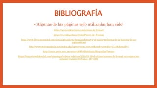 BIBLIOGRAFÍA
• Algunas de las páginas web utilizadas han sido:
https://www.wikiprimes.com/primos-de-fermat/
https://es.wikipedia.org/wiki/Pierre_de_Fermat
https://www.bbvaopenmind.com/ciencia/grandes-personajes/fermat-y-el-mayor-problema-de-la-historia-de-las-
matematicas/
http://www.matematicalia.net/index.php?option=com_content&task=view&id=1351&Itemid=1
http://sauce.pntic.mec.es/~rmarti9/WebBabilonia/Biografias/Fermat
https://blogs.elconfidencial.com/tecnologia/relatos-relativos/2016-03-19/el-ultimo-teorema-de-fermat-un-enigma-sin-
solucion-durante-358-anos_1171160/
 