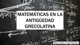 MATEMÁTICAS EN LA
ANTIGÜEDAD
GRECOLATINA
Miguel Laborda y Jorge Palenciano
 