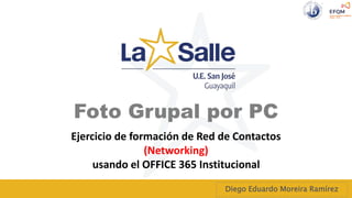 Foto Grupal por PC
Diego Eduardo Moreira Ramírez
Ejercicio de formación de Red de Contactos
(Networking)
usando el OFFICE 365 Institucional
 