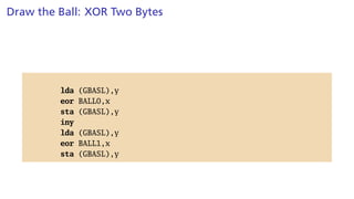 Draw the Ball: XOR Two Bytes
lda (GBASL),y
eor BALL0,x
sta (GBASL),y
iny
lda (GBASL),y
eor BALL1,x
sta (GBASL),y
 