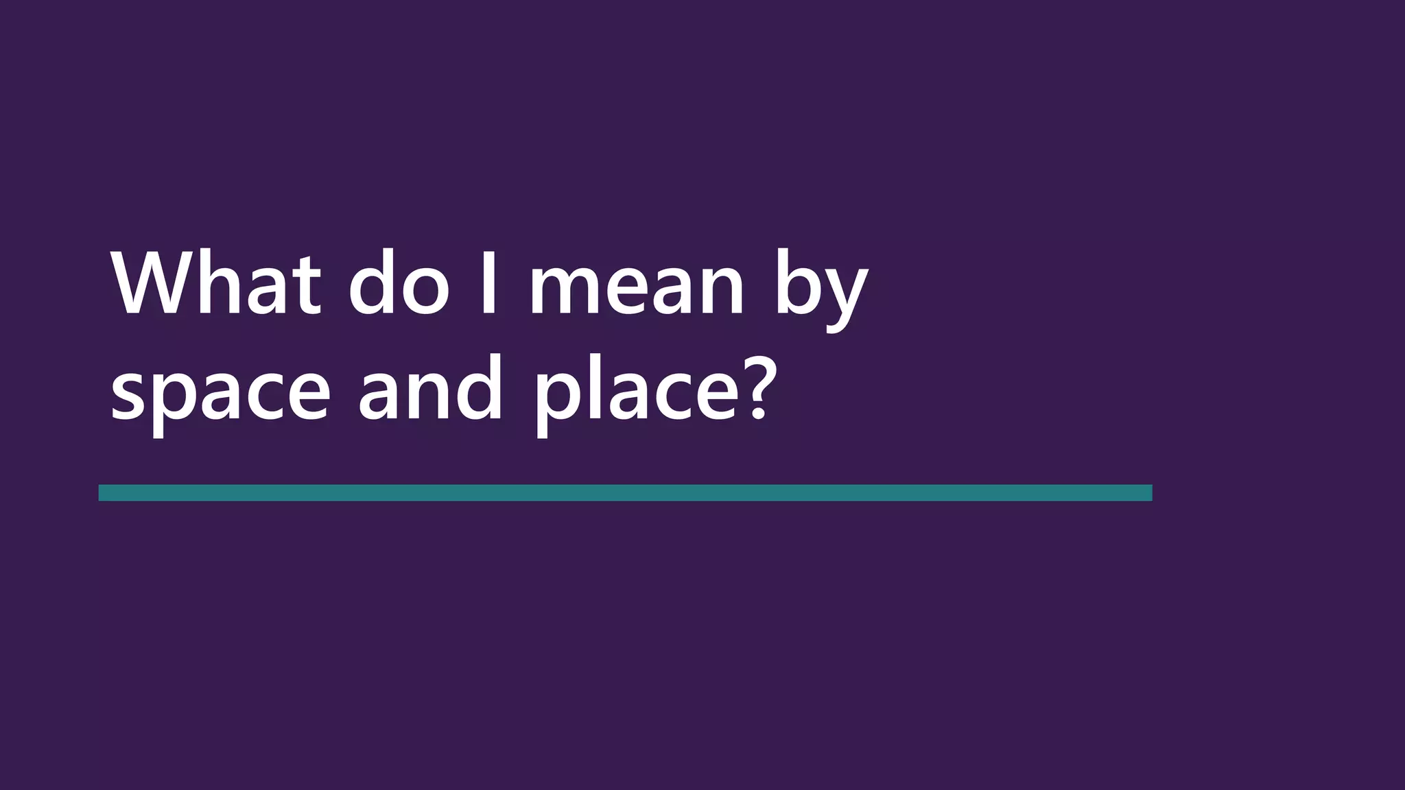 What do I mean by
space and place?
 