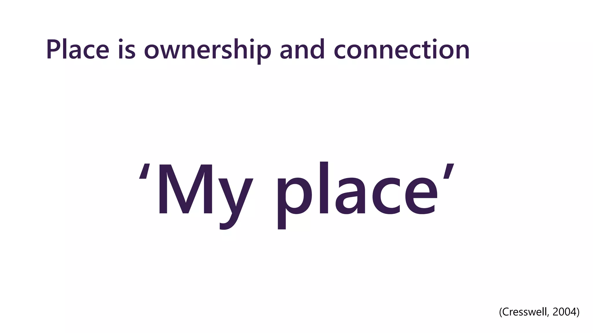 Place is ownership and connection
‘My place’
(Cresswell, 2004)
 