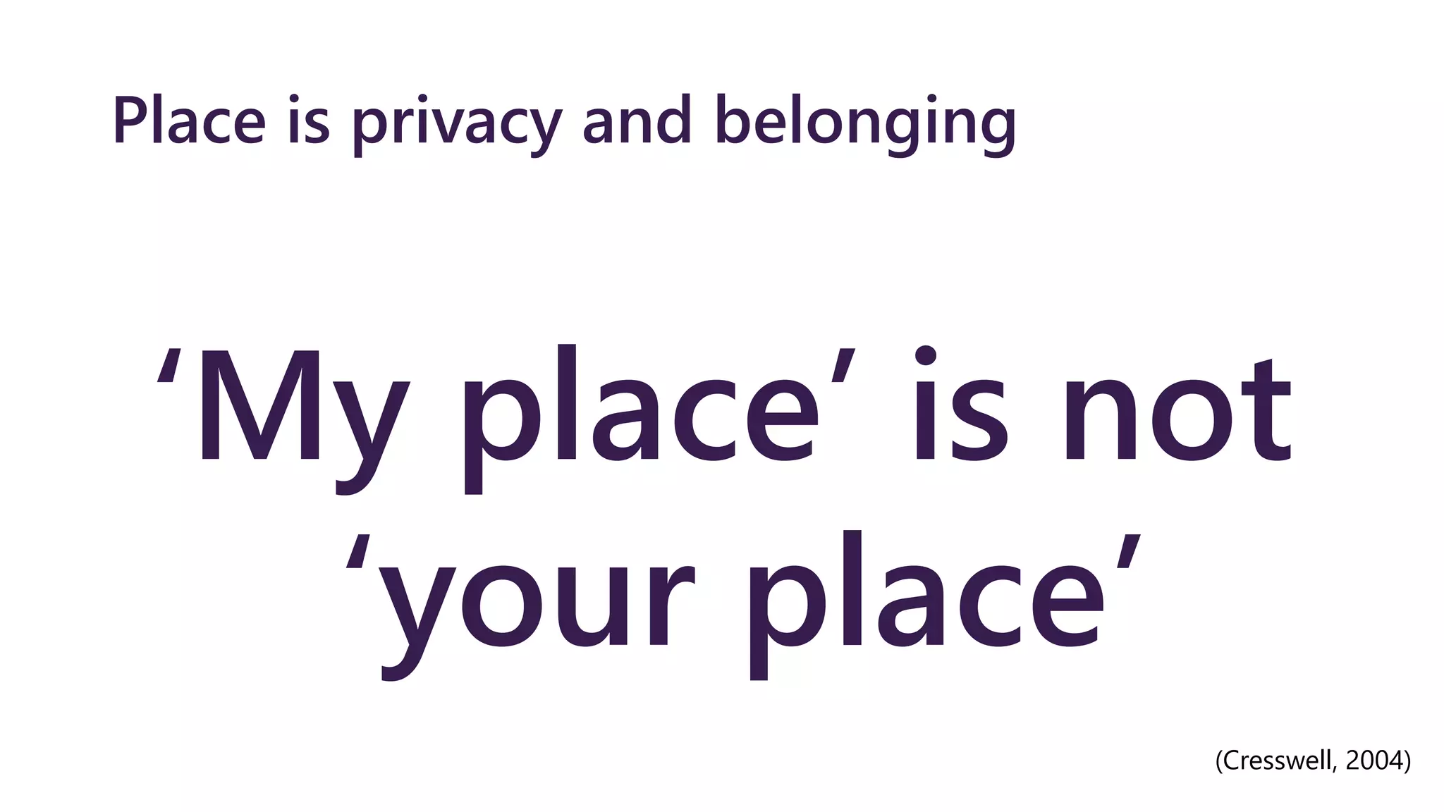 Place is privacy and belonging
‘My place’ is not
‘your place’
(Cresswell, 2004)
 