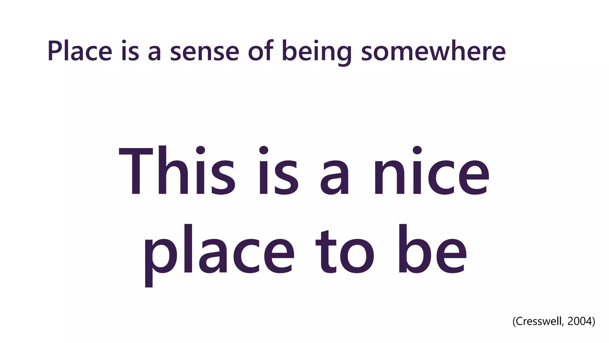 Place is a sense of being somewhere
This is a nice
place to be
(Cresswell, 2004)
 