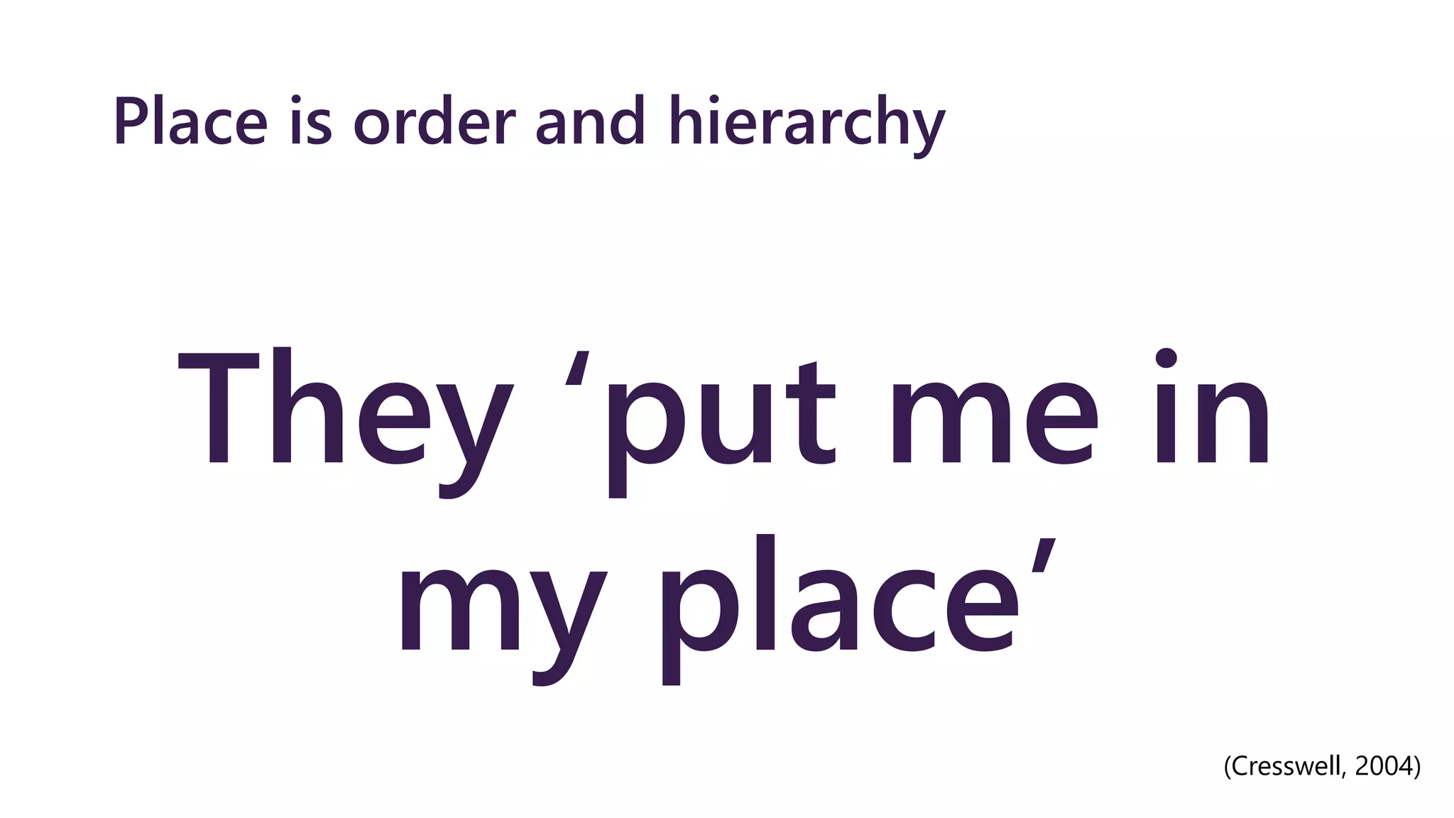 Place is order and hierarchy
They ‘put me in
my place’
(Cresswell, 2004)
 