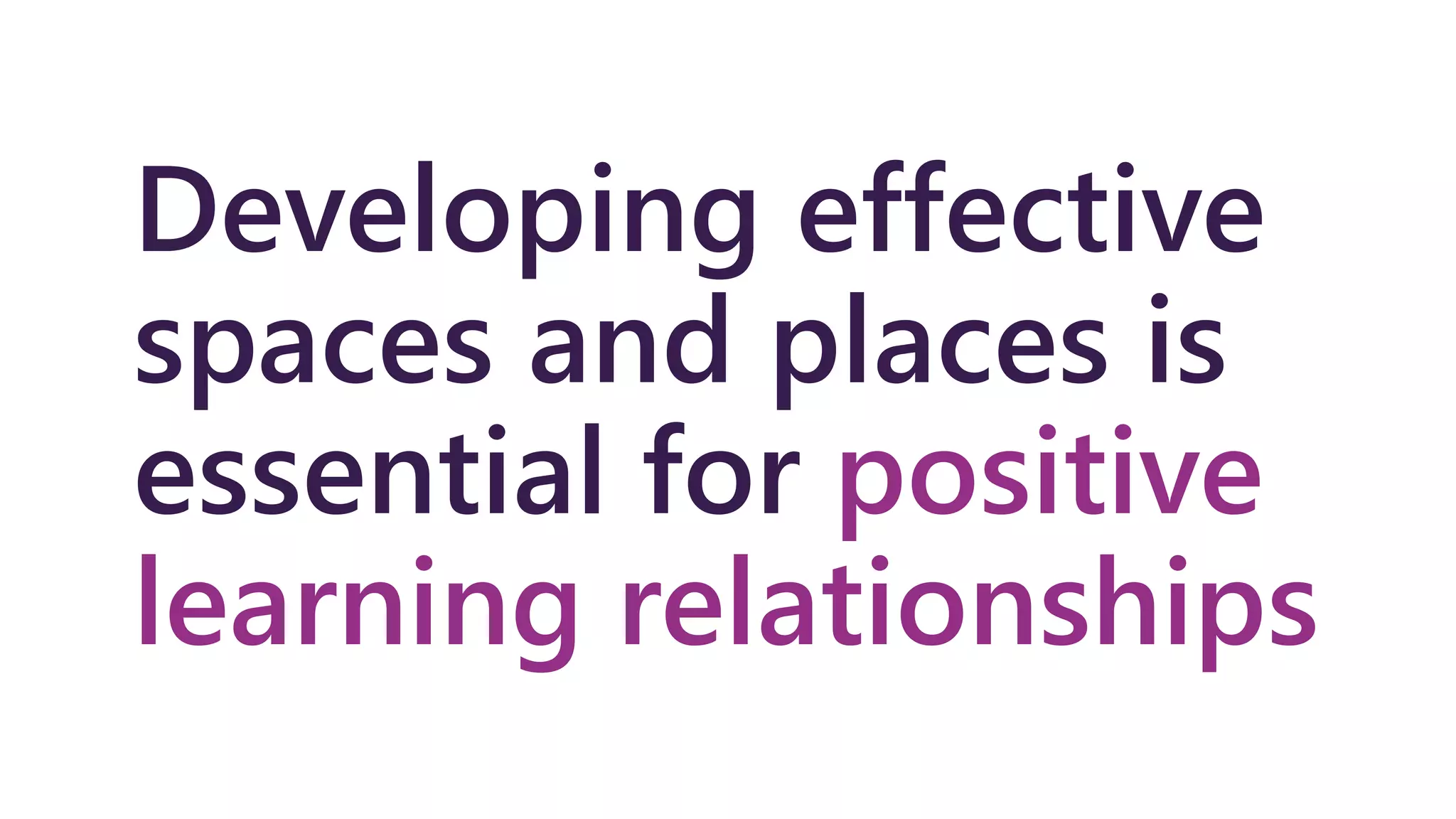 Developing effective
spaces and places is
essential for positive
learning relationships
 