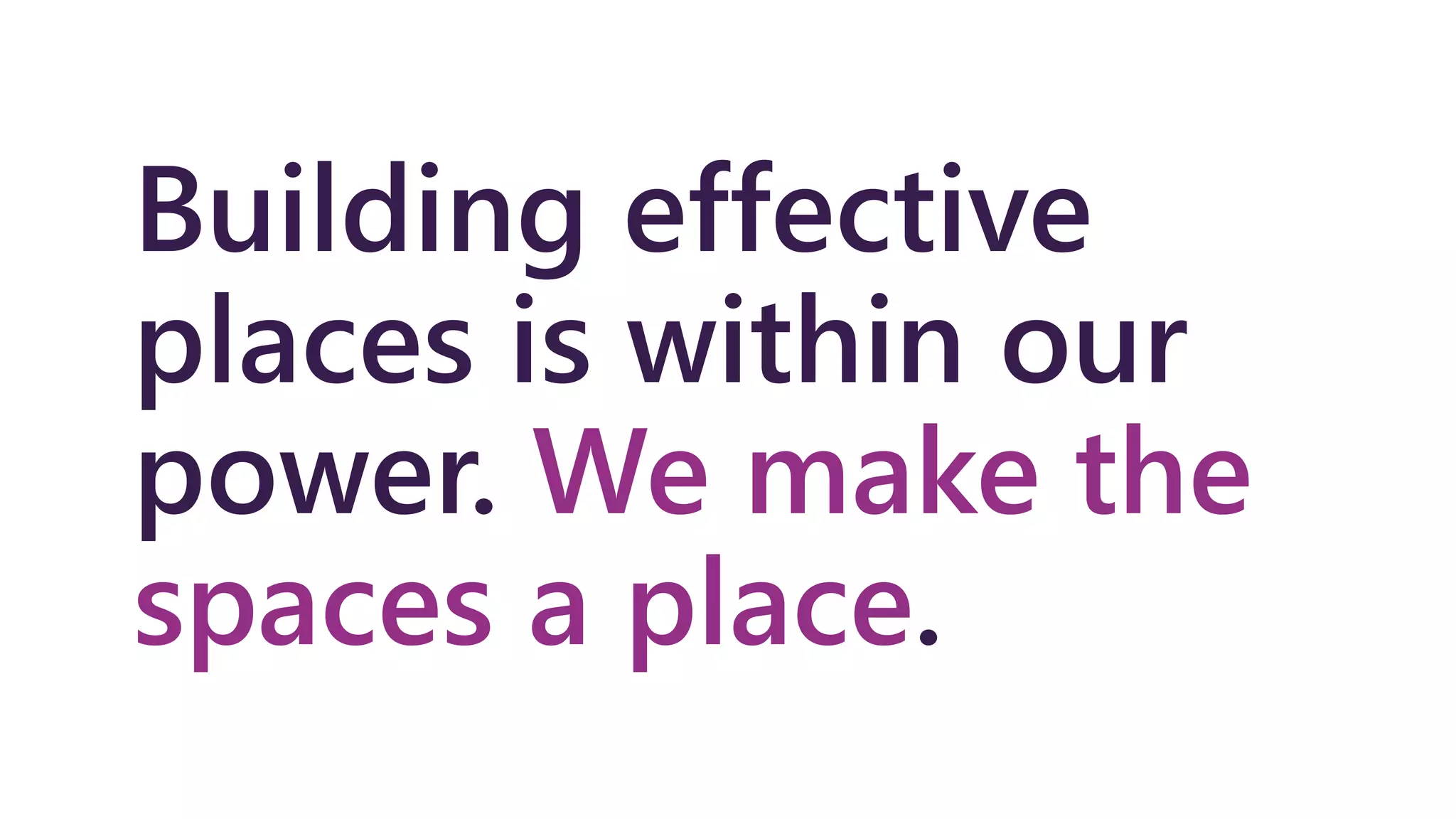 Building effective
places is within our
power. We make the
spaces a place.
 