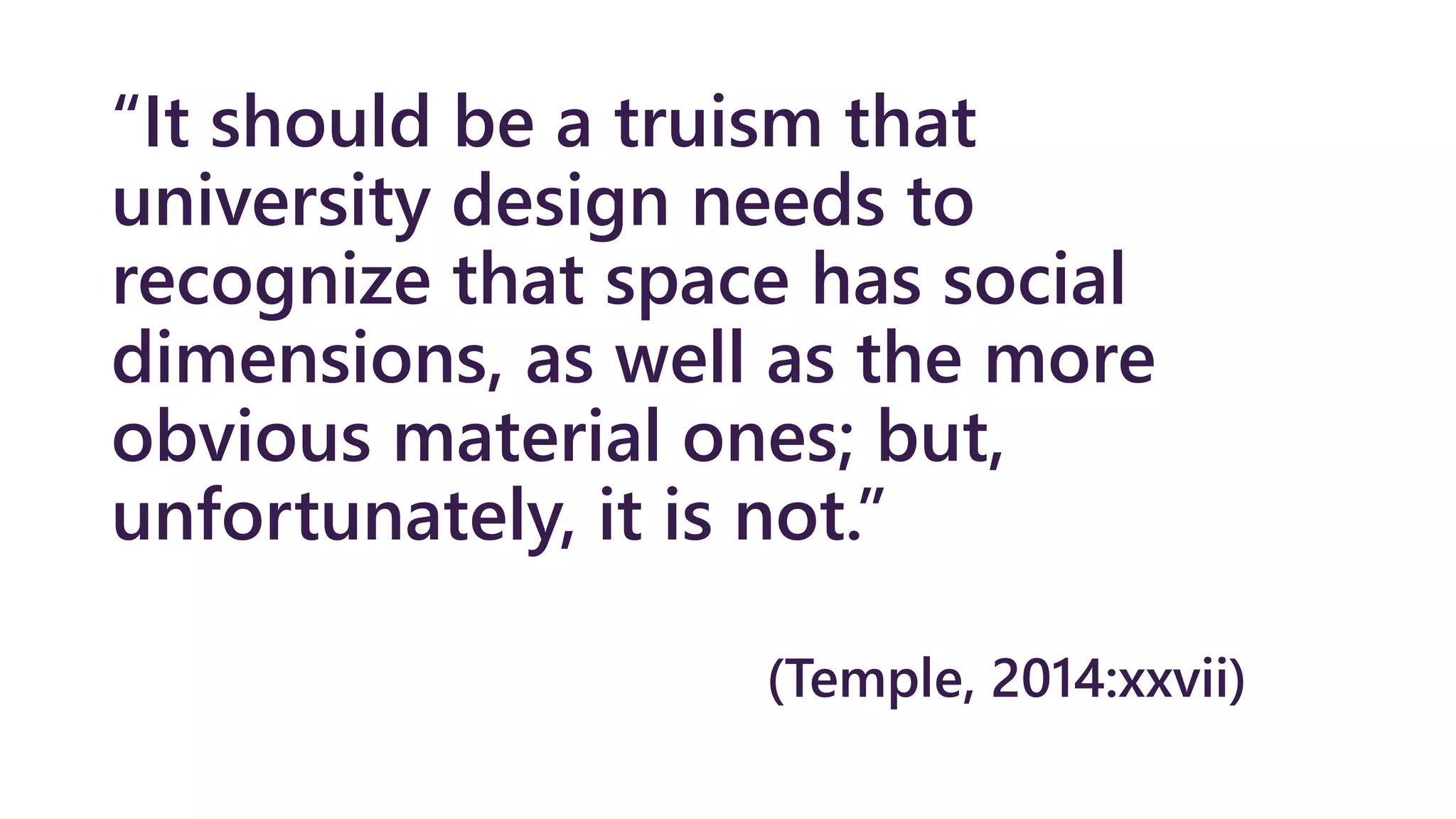 “It should be a truism that
university design needs to
recognize that space has social
dimensions, as well as the more
obvious material ones; but,
unfortunately, it is not.”
(Temple, 2014:xxvii)
 