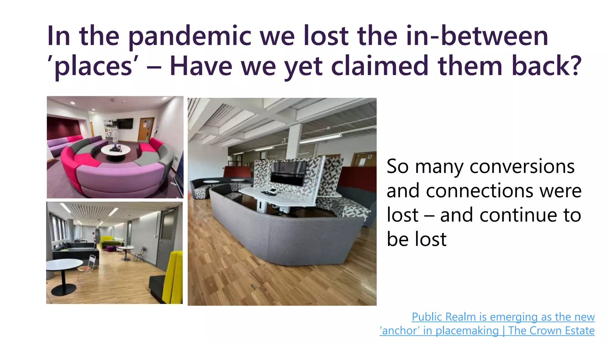 In the pandemic we lost the in-between
’places’ – Have we yet claimed them back?
So many conversions
and connections were
lost – and continue to
be lost
Public Realm is emerging as the new
‘anchor’ in placemaking | The Crown Estate
 