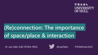 (Re)connection: The importance
of space/place & interaction
Dr Lee Fallin EdD SFHEA FRGS @LeeFallin #TEAWinter2022
 