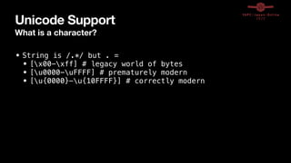 Unicode Support
What is a character?
• String is /.*/ but . =


• [x00-xff] # legacy world of bytes


• [u0000-uFFFF] # prematurely modern


• [u{0000}-u{10FFFF}] # correctly modern
 