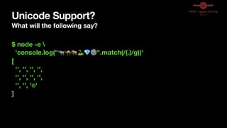 Unicode Support?
What will the following say?
$ node -e 
'console.log("🦏🐪🐘🐍💎⚙".match(/(.)/g))'
[
'', '', '', '',
'', '', '', '',
'', '', '⚙'
]
 