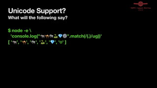 Unicode Support?
What will the following say?
$ node -e 
'console.log("🦏🐪🐘🐍💎⚙".match(/(.)/ug))'
[ '🦏', '🐪', '🐘', '🐍', '💎', '⚙' ]
 