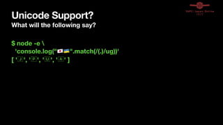Unicode Support?
What will the following say?
$ node -e 
'console.log("🇯🇵🇺🇦".match(/(.)/ug))'
[ '🇯', '🇵', '🇺', '🇦' ]
 