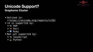Unicode Support?
Grapheme Cluster
• Defined in:


• https://unicode.org/reports/tr29/


• X is supported by:


• 🐘 PHP


• 🐪 Perl


• 💎 Ruby


• Not yet supported by:


• 🦏 JavaScript


• 🐍 Python
 