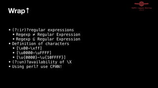 Wrap↑
• (?:ir)?regular expressions


• Regexp ≠ Regular Expression


• Regexp ⊆ Regular Expression


• Definition of characters


• [x00-xff]


• [u0000-uFFFF]


• [u{0000}-u{10FFFF}]


• (?:un)?availability of X


• Using perl? use CPAN!
 