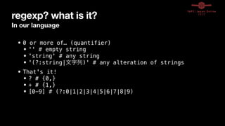 regexp? what is it?
In our language
• 0 or more of… (quantifier)


• '' # empty string


• 'string' # any string


• '(?:string|文字列)' # any alteration of strings


• That's it!


• ? # {0,}


• + # {1,}


• [0-9] # (?:0|1|2|3|4|5|6|7|8|9)
 