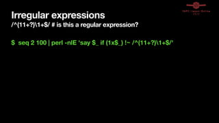 Irregular expressions
/^(11+?)1+$/ # is this a regular expression?
$ seq 2 100 | perl -nlE 'say $_ if (1x$_) !~ /^(11+?)1+$/'
 