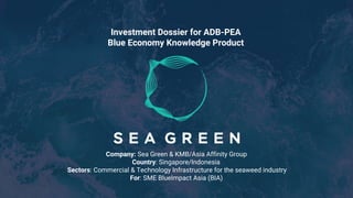 Investment Dossier for ADB-PEA
Blue Economy Knowledge Product
Company: Sea Green & KMB/Asia Affinity Group
Country: Singapore/Indonesia
Sectors: Commercial & Technology Infrastructure for the seaweed industry
For: SME BlueImpact Asia (BIA)
 