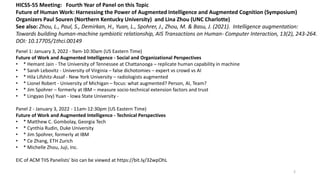 2
Panel 1: January 3, 2022 - 9am-10:30am (US Eastern Time)
Future of Work and Augmented Intelligence - Social and Organizational Perspectives
• * Hemant Jain - The University of Tennessee at Chattanooga – replicate human capability in machine
• * Sarah Lebovitz - University of Virginia – false dichotomies – expert vs crowd vs AI
• * Hila Lifshitz-Assaf - New York University – radiologists augmented
• * Lionel Robert - University of Michigan – focus: what augmented? Person, AI, Team?
• * Jim Spohrer – formerly at IBM – measure socio-technical extension factors and trust
• * Lingyao (Ivy) Yuan - Iowa State University -
Panel 2 - January 3, 2022 - 11am-12:30pm (US Eastern Time)
Future of Work and Augmented Intelligence - Technical Perspectives
• * Matthew C. Gombolay, Georgia Tech
• * Cynthia Rudin, Duke University
• * Jim Spohrer, formerly at IBM
• * Ce Zhang, ETH Zurich
• * Michelle Zhou, Juji, Inc.
EIC of ACM TIIS Panelists' bio can be viewed at https://bit.ly/32wpOhL
HICSS-55 Meeting: Fourth Year of Panel on this Topic
Future of Human Work: Harnessing the Power of Augmented Intelligence and Augmented Cognition (Symposium)
Organizers Paul Souren (Northern Kentucky University) and Lina Zhou (UNC Charlotte)
See also: Zhou, L., Paul, S., Demirkan, H., Yuan, L., Spohrer, J., Zhou, M. & Basu, J. (2021). Intelligence augmentation:
Towards building human-machine symbiotic relationship, AIS Transactions on Human- Computer Interaction, 13(2), 243-264.
DOI: 10.17705/1thci.00149
 